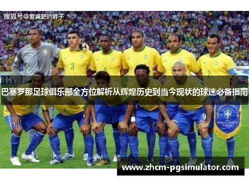 巴塞罗那足球俱乐部全方位解析从辉煌历史到当今现状的球迷必备指南