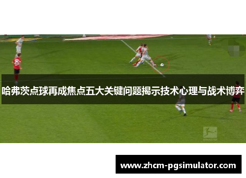 哈弗茨点球再成焦点五大关键问题揭示技术心理与战术博弈