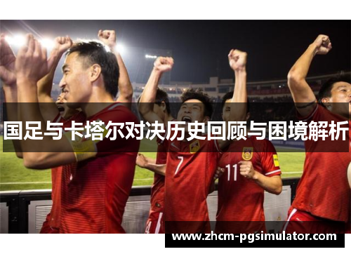 国足与卡塔尔对决历史回顾与困境解析