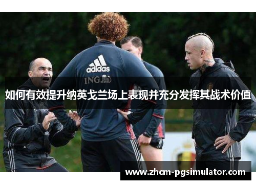 如何有效提升纳英戈兰场上表现并充分发挥其战术价值