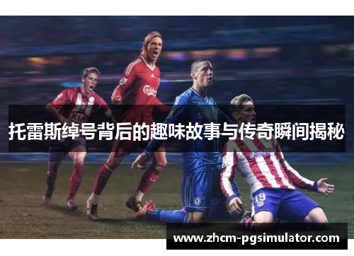 托雷斯绰号背后的趣味故事与传奇瞬间揭秘