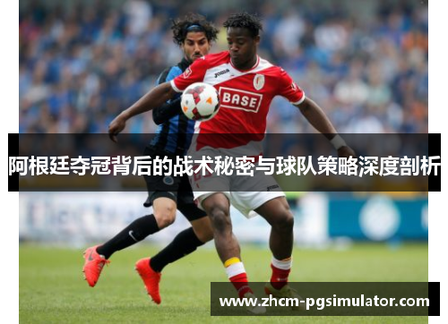 阿根廷夺冠背后的战术秘密与球队策略深度剖析