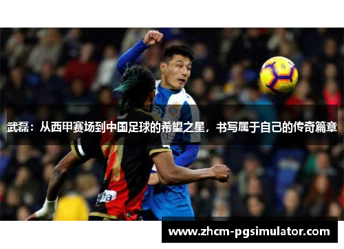 武磊：从西甲赛场到中国足球的希望之星，书写属于自己的传奇篇章