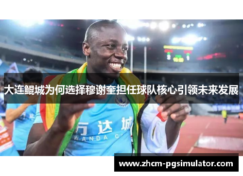 大连鲲城为何选择穆谢奎担任球队核心引领未来发展