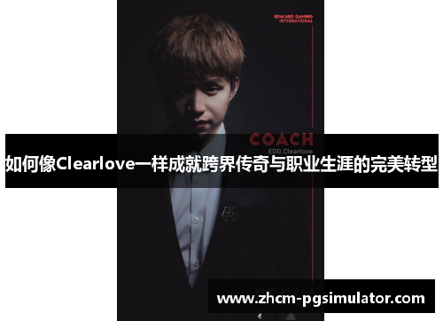 如何像Clearlove一样成就跨界传奇与职业生涯的完美转型