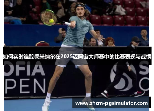 如何实时追踪德米纳尔在2025迈阿密大师赛中的比赛表现与战绩