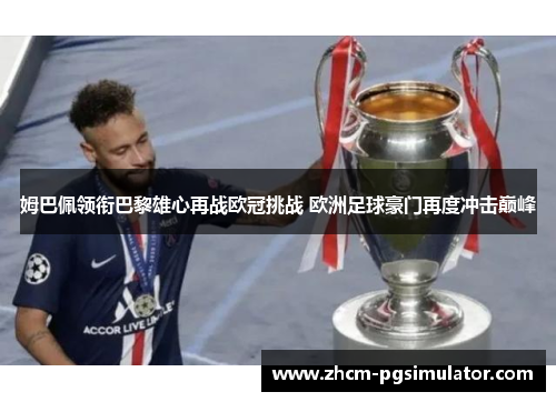 姆巴佩领衔巴黎雄心再战欧冠挑战 欧洲足球豪门再度冲击巅峰