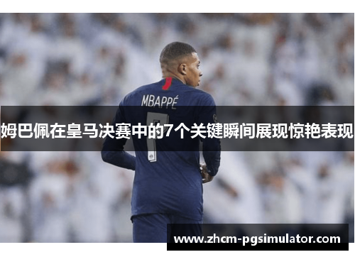 姆巴佩在皇马决赛中的7个关键瞬间展现惊艳表现