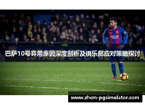 巴萨10号弃用原因深度剖析及俱乐部应对策略探讨