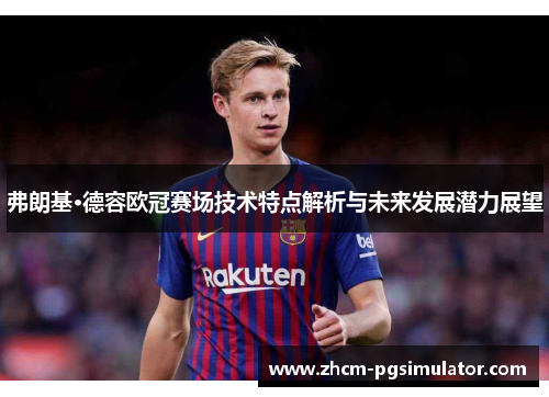 弗朗基·德容欧冠赛场技术特点解析与未来发展潜力展望 弗朗基·德容欧冠赛场技术特点解析与未来发展潜力展望