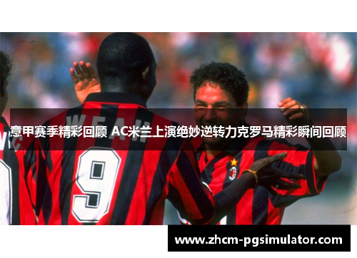 意甲赛季精彩回顾 AC米兰上演绝妙逆转力克罗马精彩瞬间回顾 意甲赛季精彩回顾 AC米兰上演绝妙逆转力克罗马精彩瞬间回顾