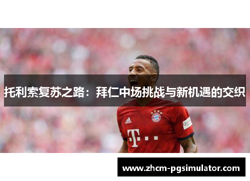 托利索复苏之路:拜仁中场挑战与新机遇的交织 托利索复苏之路:拜仁中场挑战与新机遇的交织