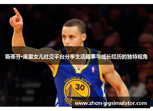 斯蒂芬·库里女儿社交平台分享生活趣事与成长经历的独特视角