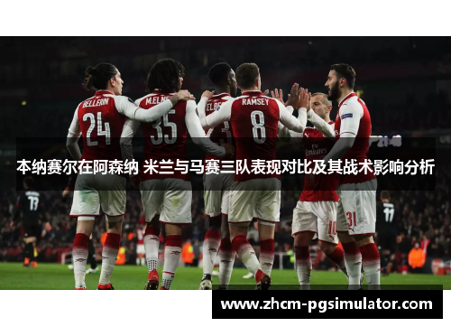 本纳赛尔在阿森纳 米兰与马赛三队表现对比及其战术影响分析 本纳赛尔在阿森纳 米兰与马赛三队表现对比及其战术影响分析