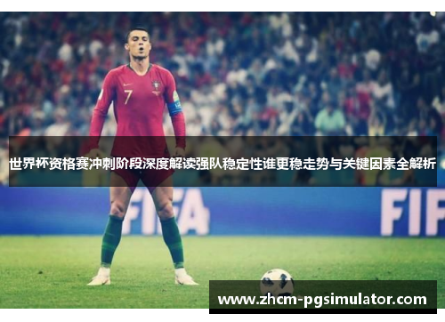世界杯资格赛冲刺阶段深度解读强队稳定性谁更稳走势与关键因素全解析 世界杯资格赛冲刺阶段深度解读强队稳定性谁更稳走势与关键因素全解析