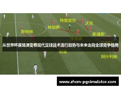 从世界杯赛场演变看现代足球战术流行趋势与未来走向全球竞争格局