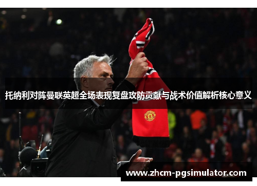 托纳利对阵曼联英超全场表现复盘攻防贡献与战术价值解析核心意义 托纳利对阵曼联英超全场表现复盘攻防贡献与战术价值解析核心意义