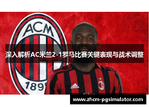 深入解析AC米兰2-1罗马比赛关键表现与战术调整