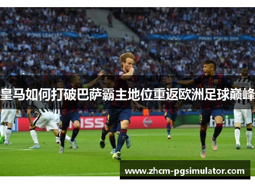 皇马如何打破巴萨霸主地位重返欧洲足球巅峰
