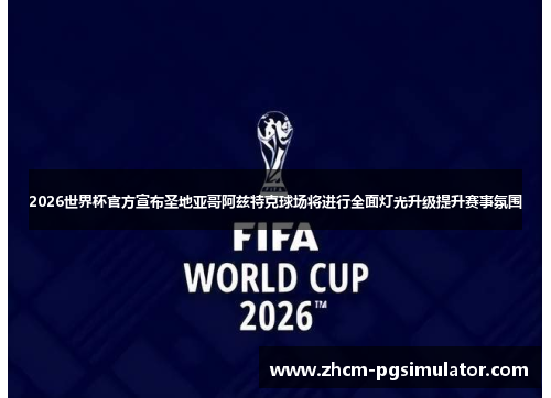 2026世界杯官方宣布圣地亚哥阿兹特克球场将进行全面灯光升级提升赛事氛围