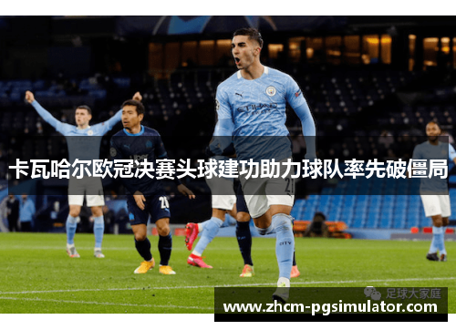 卡瓦哈尔欧冠决赛头球建功助力球队率先破僵局 卡瓦哈尔欧冠决赛头球建功助力球队率先破僵局