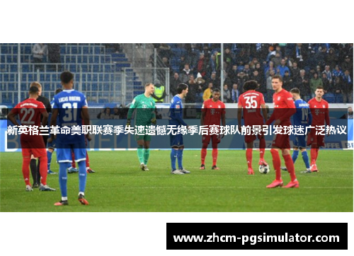 新英格兰革命美职联赛季失速遗憾无缘季后赛球队前景引发球迷广泛热议