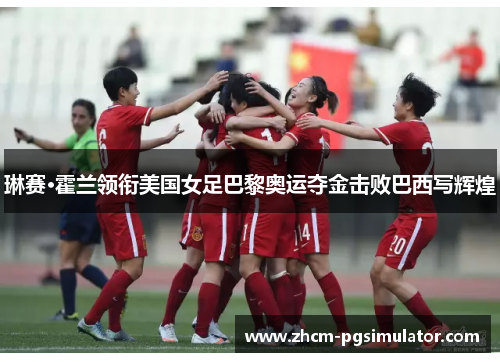 琳赛·霍兰领衔美国女足巴黎奥运夺金击败巴西写辉煌