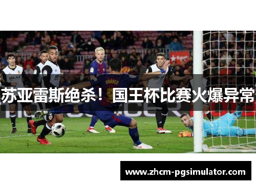 苏亚雷斯绝杀！国王杯比赛火爆异常
