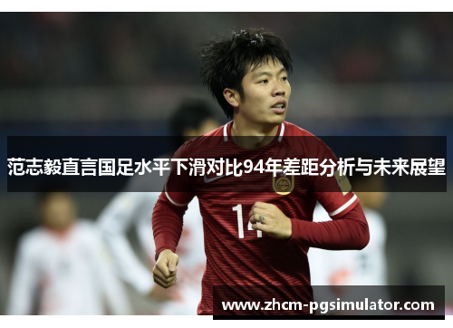 范志毅直言国足水平下滑对比94年差距分析与未来展望