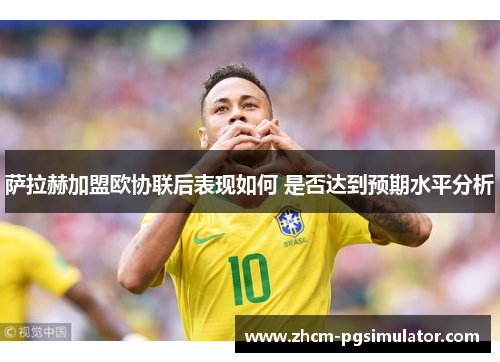 萨拉赫加盟欧协联后表现如何 是否达到预期水平分析