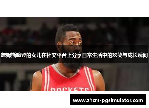詹姆斯哈登的女儿在社交平台上分享日常生活中的欢笑与成长瞬间