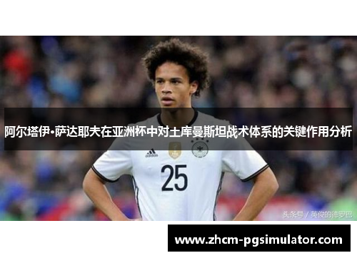 阿尔塔伊·萨达耶夫在亚洲杯中对土库曼斯坦战术体系的关键作用分析 阿尔塔伊·萨达耶夫在亚洲杯中对土库曼斯坦战术体系的关键作用分析