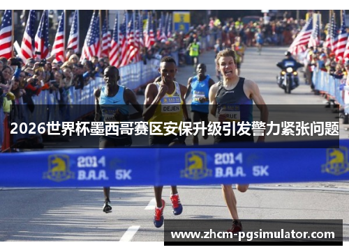 2026世界杯墨西哥赛区安保升级引发警力紧张问题 2026世界杯墨西哥赛区安保升级引发警力紧张问题