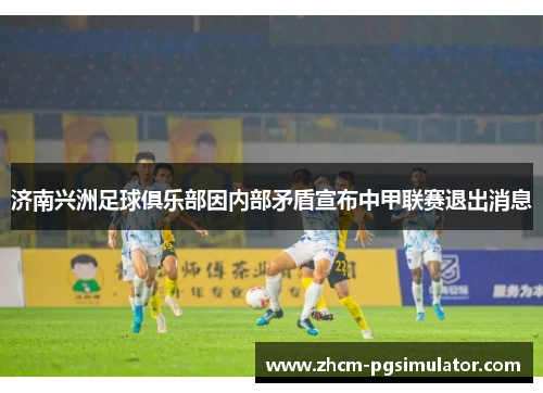 济南兴洲足球俱乐部因内部矛盾宣布中甲联赛退出消息 济南兴洲足球俱乐部因内部矛盾宣布中甲联赛退出消息